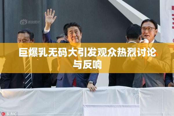 巨爆乳无码大引发观众热烈讨论与反响