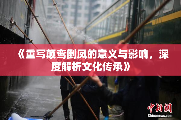 《重写颠鸾倒凤的意义与影响，深度解析文化传承》