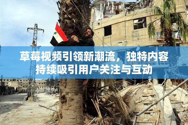 草莓视频引领新潮流，独特内容持续吸引用户关注与互动