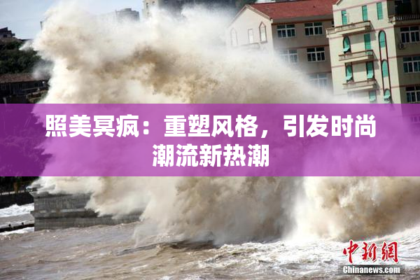 照美冥疯：重塑风格，引发时尚潮流新热潮