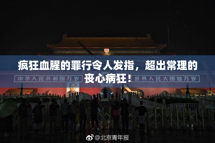 疯狂血腥的罪行令人发指，超出常理的丧心病狂！