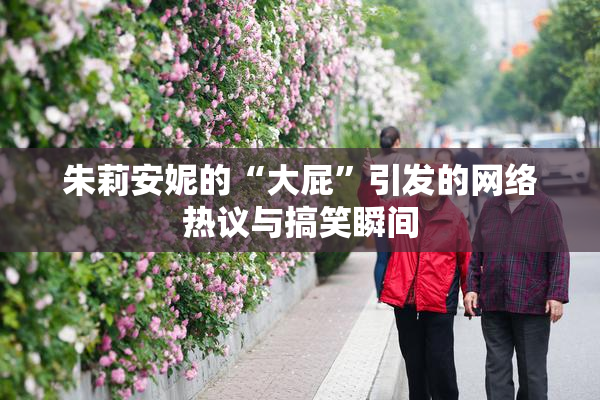 朱莉安妮的“大屁”引发的网络热议与搞笑瞬间