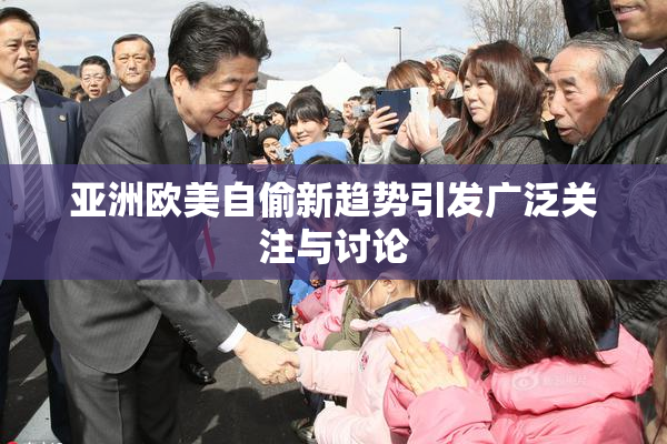 亚洲欧美自偷新趋势引发广泛关注与讨论