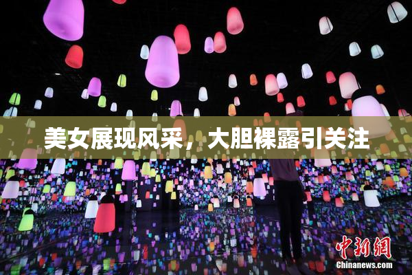 美女展现风采，大胆裸露引关注