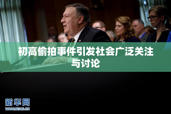 初高偷拍事件引发社会广泛关注与讨论