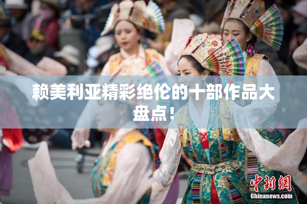 赖美利亚精彩绝伦的十部作品大盘点！