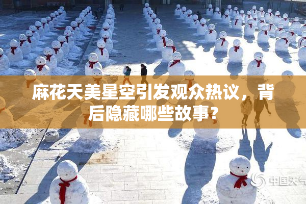 麻花天美星空引发观众热议，背后隐藏哪些故事？