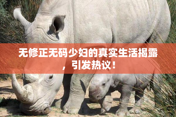 无修正无码少妇的真实生活揭露，引发热议！