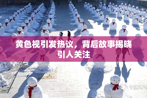 黄色视引发热议，背后故事揭晓引人关注