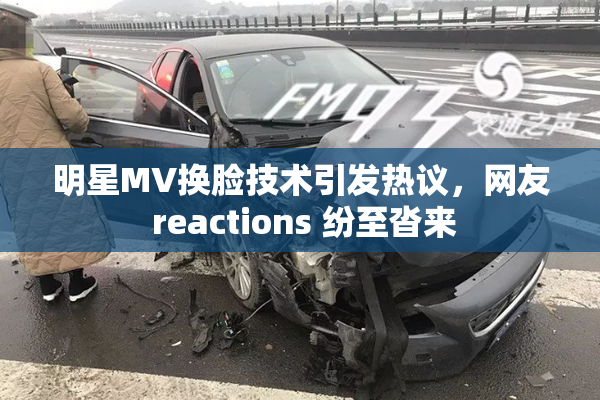 明星MV换脸技术引发热议，网友 reactions 纷至沓来