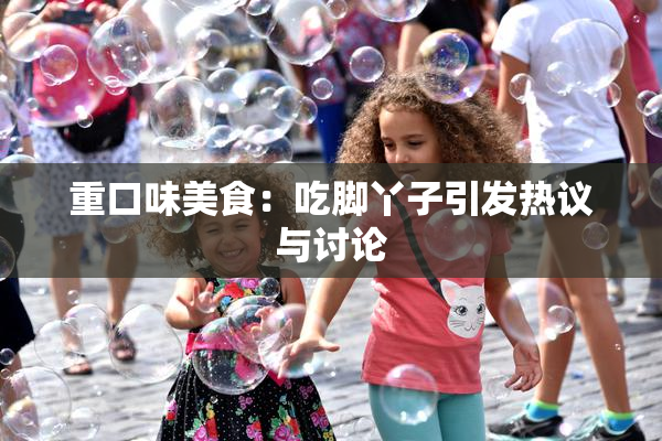 重口味美食：吃脚丫子引发热议与讨论