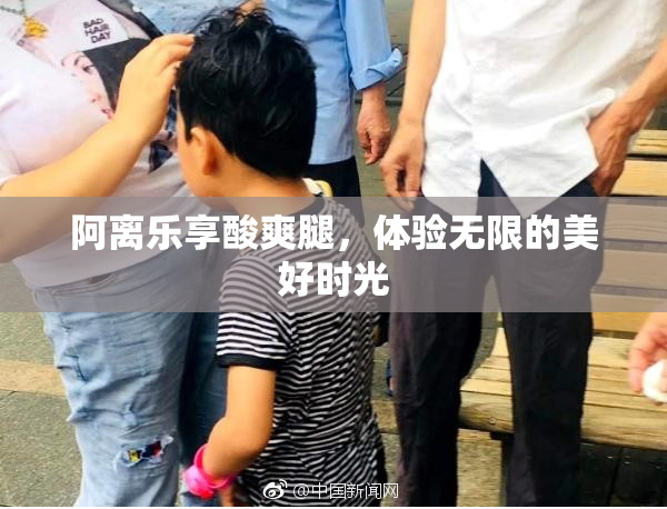 阿离乐享酸爽腿，体验无限的美好时光