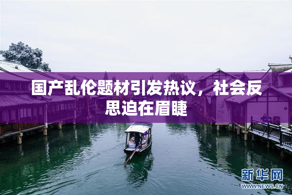 国产乱伦题材引发热议，社会反思迫在眉睫