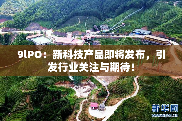 9lPO：新科技产品即将发布，引发行业关注与期待！