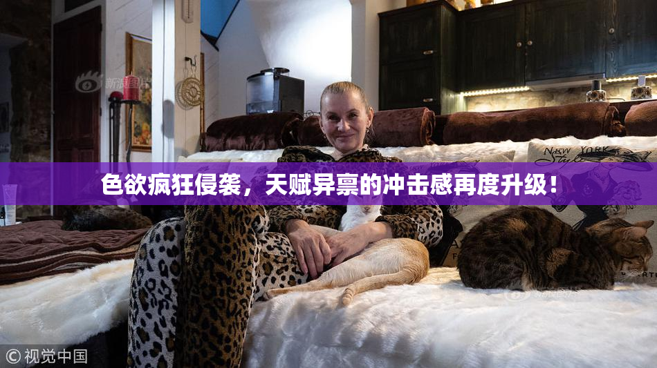 色欲疯狂侵袭，天赋异禀的冲击感再度升级！