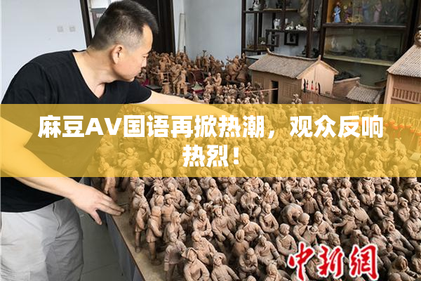 麻豆A∨国语再掀热潮，观众反响热烈！
