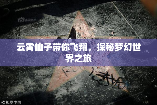 云霄仙子带你飞翔，探秘梦幻世界之旅