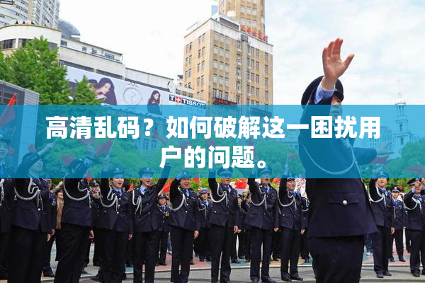高清乱码？如何破解这一困扰用户的问题。