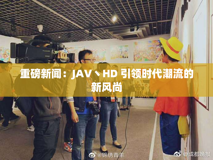 重磅新闻：JAV丶HD 引领时代潮流的新风尚
