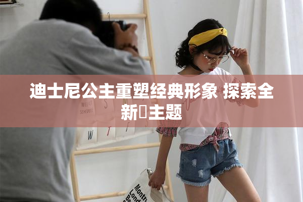 迪士尼公主重塑经典形象 探索全新婬主题