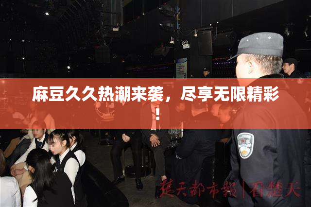 麻豆久久热潮来袭，尽享无限精彩！