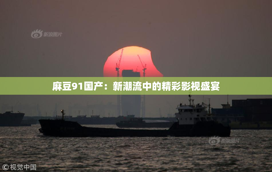 麻豆91国产：新潮流中的精彩影视盛宴