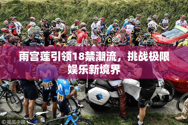 雨宫莲引领18禁潮流，挑战极限娱乐新境界