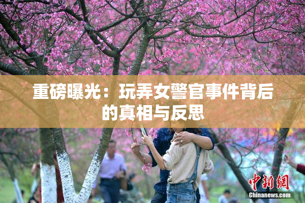 重磅曝光：玩弄女警官事件背后的真相与反思