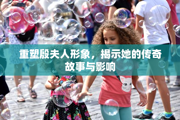 重塑殷夫人形象，揭示她的传奇故事与影响