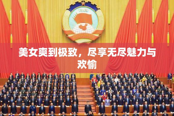 美女爽到极致，尽享无尽魅力与欢愉