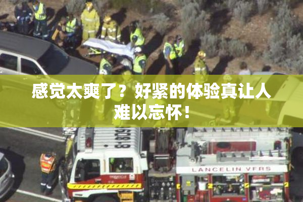 感觉太爽了？好紧的体验真让人难以忘怀！