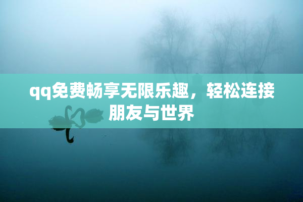 qq免费畅享无限乐趣，轻松连接朋友与世界