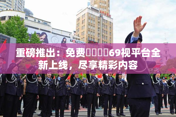 重磅推出：免费❌‌❌‌69视平台全新上线，尽享精彩内容