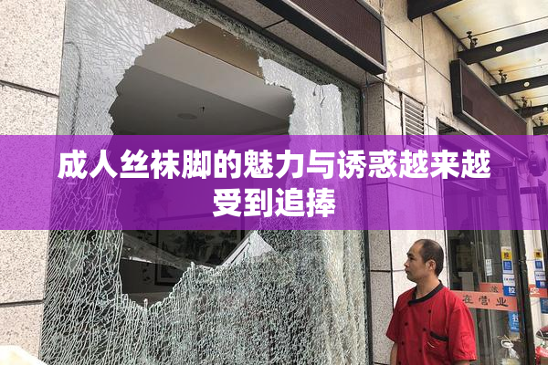 成人丝袜脚的魅力与诱惑越来越受到追捧