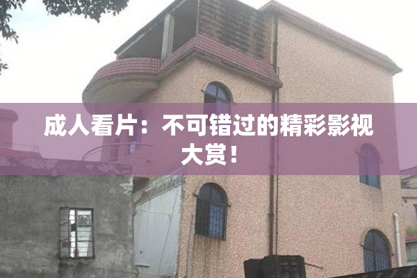成人看片：不可错过的精彩影视大赏！