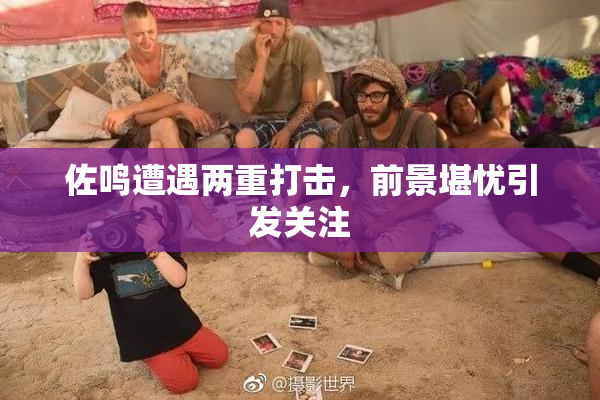 佐鸣遭遇两重打击，前景堪忧引发关注
