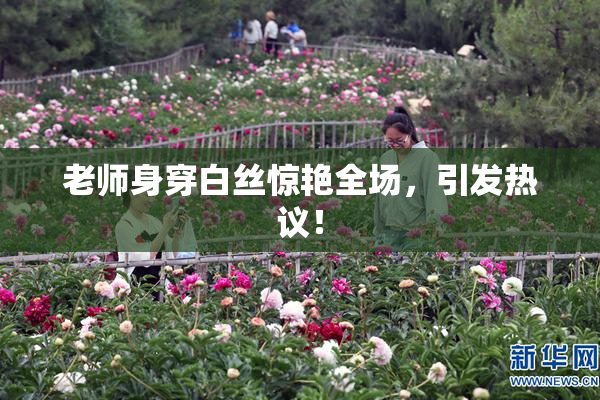 老师身穿白丝惊艳全场，引发热议！