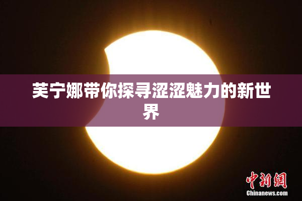 芙宁娜带你探寻涩涩魅力的新世界
