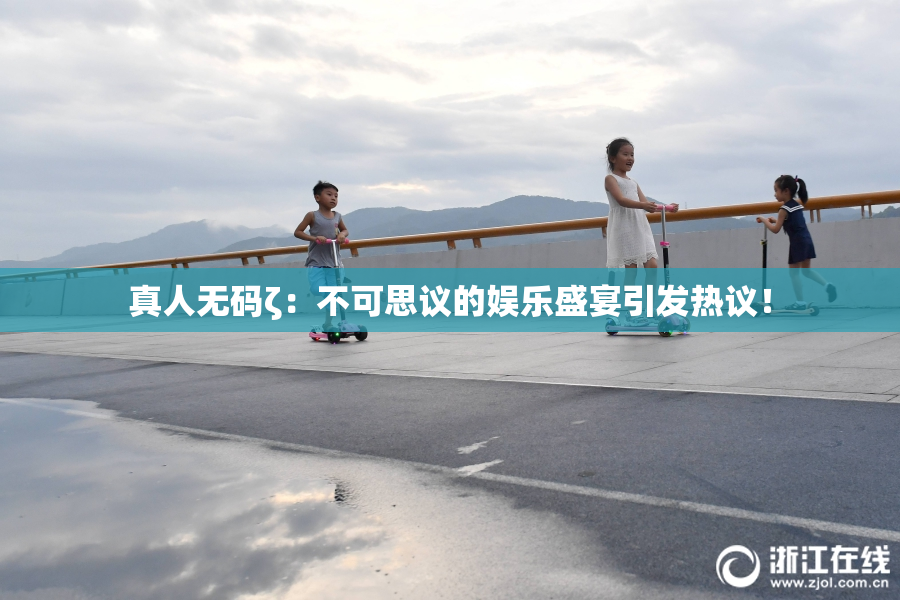 真人无码ζ：不可思议的娱乐盛宴引发热议！