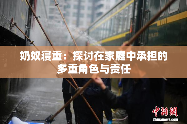 奶奴寝重：探讨在家庭中承担的多重角色与责任