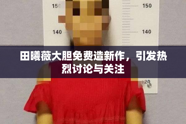 田曦薇大胆免费造新作，引发热烈讨论与关注