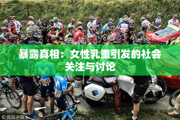 暴露真相：女性乳重引发的社会关注与讨论
