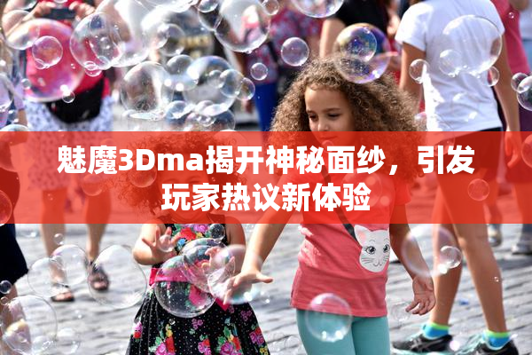 魅魔3Dma揭开神秘面纱，引发玩家热议新体验
