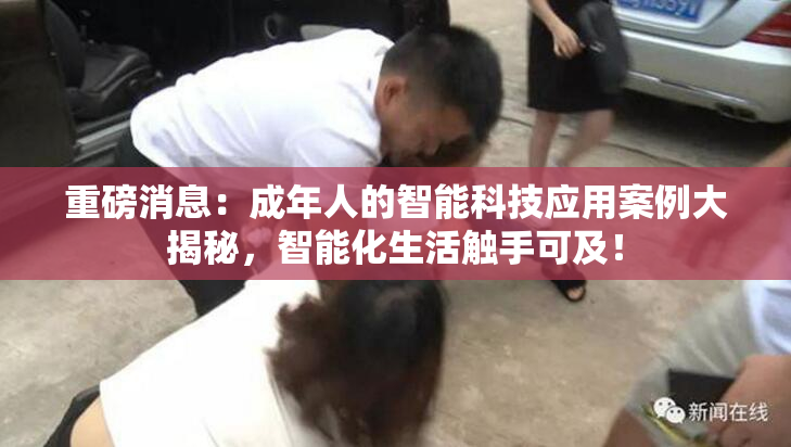 重磅消息：成年人的智能科技应用案例大揭秘，智能化生活触手可及！
