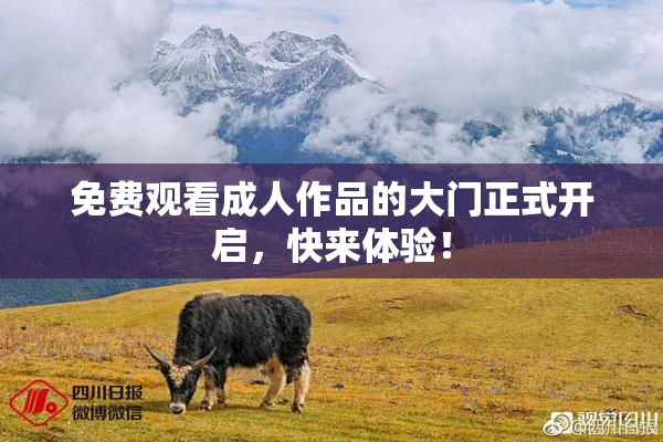 免费观看成人作品的大门正式开启，快来体验！