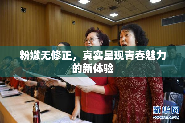 粉嫩无修正，真实呈现青春魅力的新体验