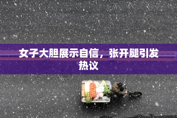 女子大胆展示自信，张开腿引发热议