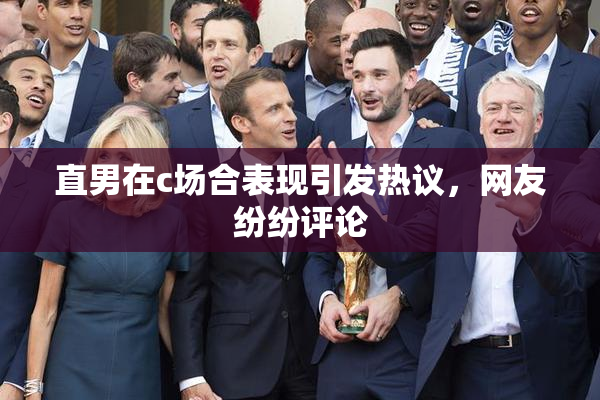 直男在c场合表现引发热议，网友纷纷评论