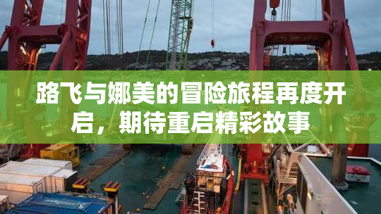 路飞与娜美的冒险旅程再度开启，期待重启精彩故事
