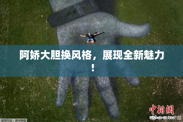 阿娇大胆换风格，展现全新魅力！